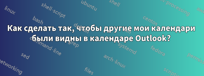 Как сделать так, чтобы другие мои календари были видны в календаре Outlook?