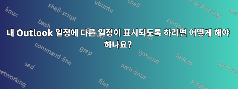 내 Outlook 일정에 다른 일정이 표시되도록 하려면 어떻게 해야 하나요?