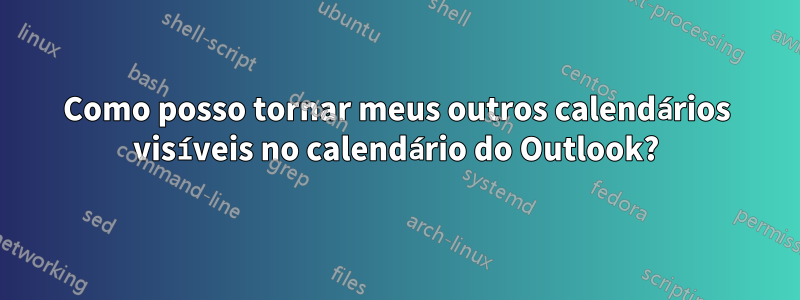 Como posso tornar meus outros calendários visíveis no calendário do Outlook?