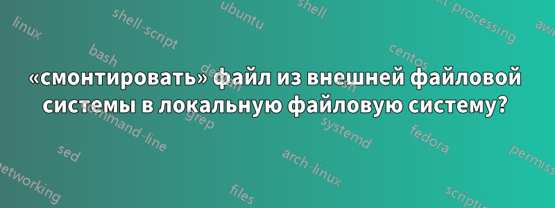 «смонтировать» файл из внешней файловой системы в локальную файловую систему?