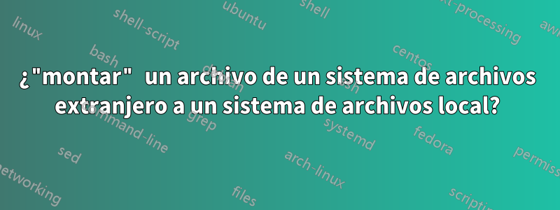 ¿"montar" un archivo de un sistema de archivos extranjero a un sistema de archivos local?