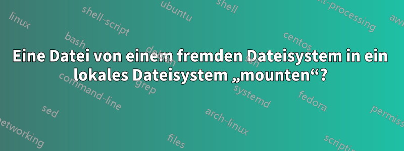 Eine Datei von einem fremden Dateisystem in ein lokales Dateisystem „mounten“?