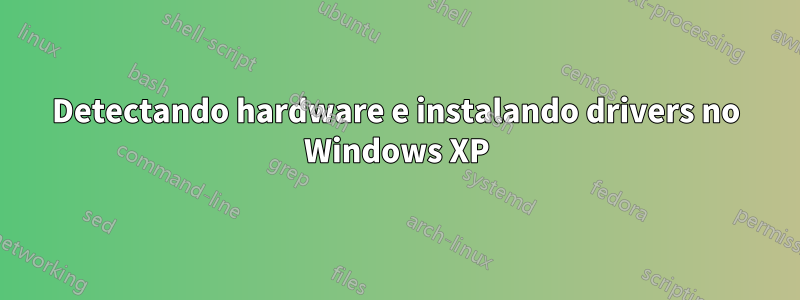 Detectando hardware e instalando drivers no Windows XP