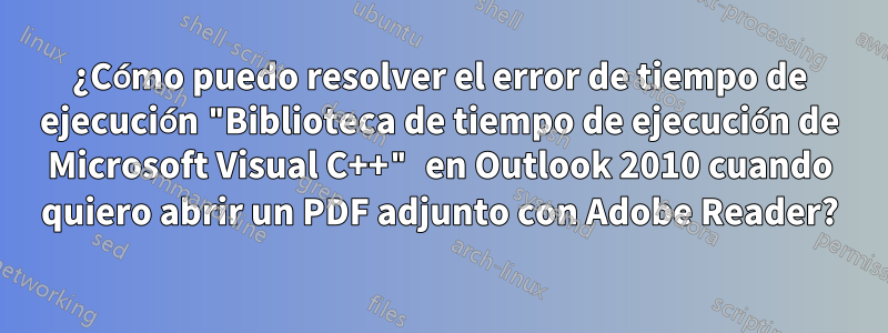 ¿Cómo puedo resolver el error de tiempo de ejecución "Biblioteca de tiempo de ejecución de Microsoft Visual C++" en Outlook 2010 cuando quiero abrir un PDF adjunto con Adobe Reader?