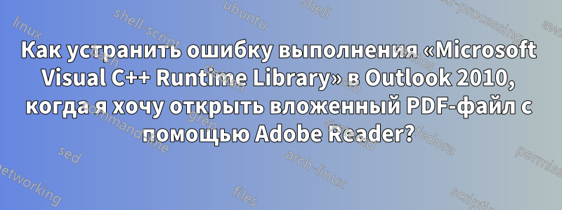 Как устранить ошибку выполнения «Microsoft Visual C++ Runtime Library» в Outlook 2010, когда я хочу открыть вложенный PDF-файл с помощью Adobe Reader?