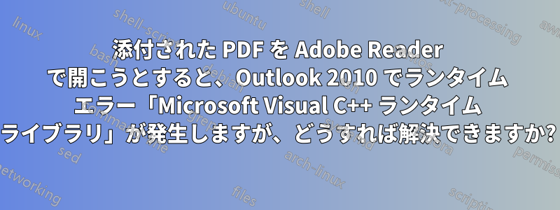 添付された PDF を Adob​​e Reader で開こうとすると、Outlook 2010 でランタイム エラー「Microsoft Visual C++ ランタイム ライブラリ」が発生しますが、どうすれば解決できますか?