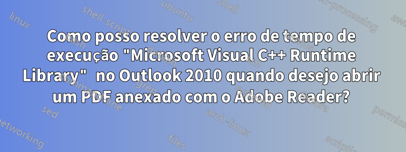 Como posso resolver o erro de tempo de execução "Microsoft Visual C++ Runtime Library" no Outlook 2010 quando desejo abrir um PDF anexado com o Adobe Reader?