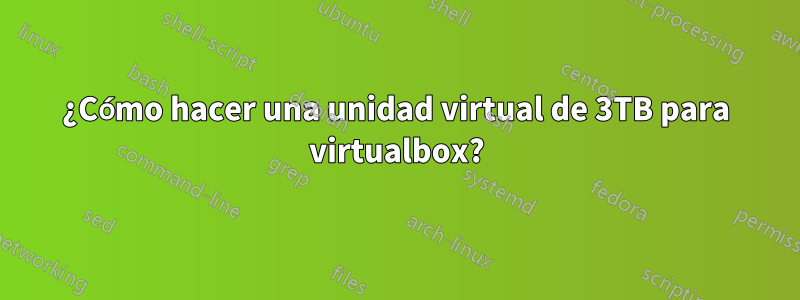 ¿Cómo hacer una unidad virtual de 3TB para virtualbox?