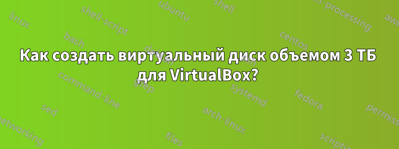 Как создать виртуальный диск объемом 3 ТБ для VirtualBox?