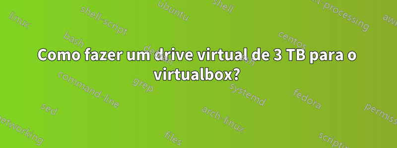 Como fazer um drive virtual de 3 TB para o virtualbox?