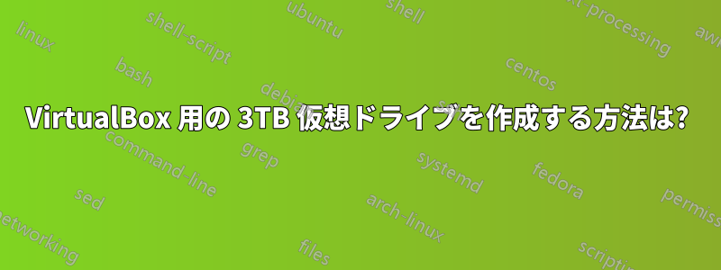 VirtualBox 用の 3TB 仮想ドライブを作成する方法は?