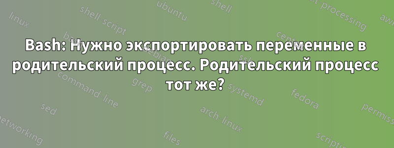 Bash: Нужно экспортировать переменные в родительский процесс. Родительский процесс тот же?