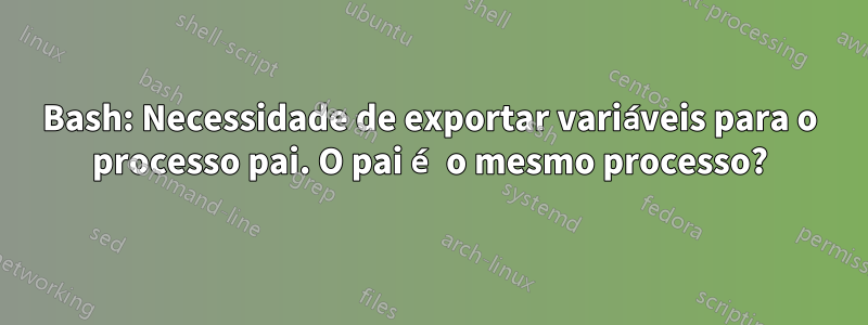 Bash: Necessidade de exportar variáveis ​​para o processo pai. O pai é o mesmo processo?