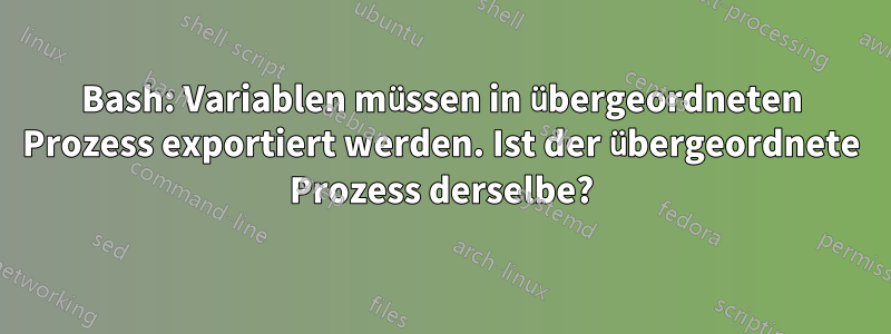 Bash: Variablen müssen in übergeordneten Prozess exportiert werden. Ist der übergeordnete Prozess derselbe?