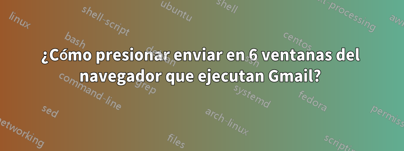 ¿Cómo presionar enviar en 6 ventanas del navegador que ejecutan Gmail?