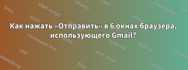 Как нажать «Отправить» в 6 окнах браузера, использующего Gmail?