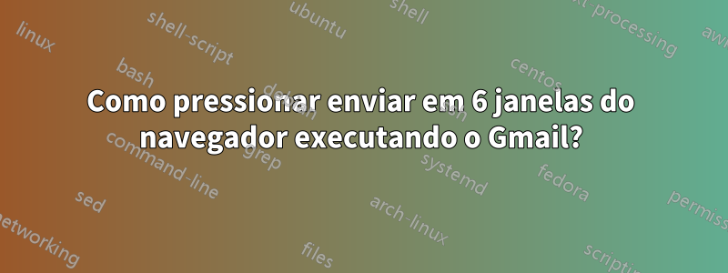 Como pressionar enviar em 6 janelas do navegador executando o Gmail?