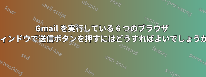 Gmail を実行している 6 つのブラウザ ウィンドウで送信ボタンを押すにはどうすればよいでしょうか?