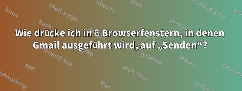 Wie drücke ich in 6 Browserfenstern, in denen Gmail ausgeführt wird, auf „Senden“?