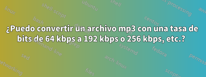 ¿Puedo convertir un archivo mp3 con una tasa de bits de 64 kbps a 192 kbps o 256 kbps, etc.? 