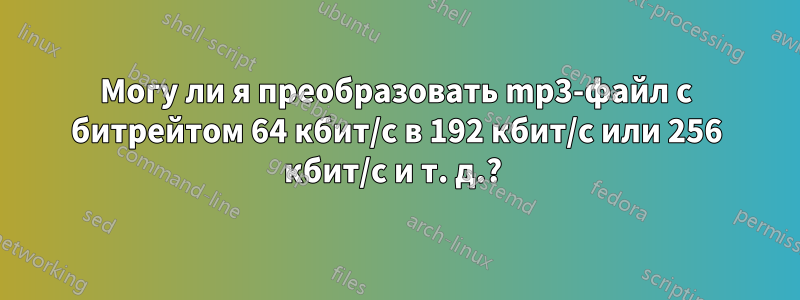 Могу ли я преобразовать mp3-файл с битрейтом 64 кбит/с в 192 кбит/с или 256 кбит/с и т. д.? 