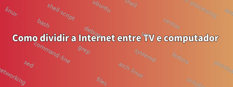 Como dividir a Internet entre TV e computador