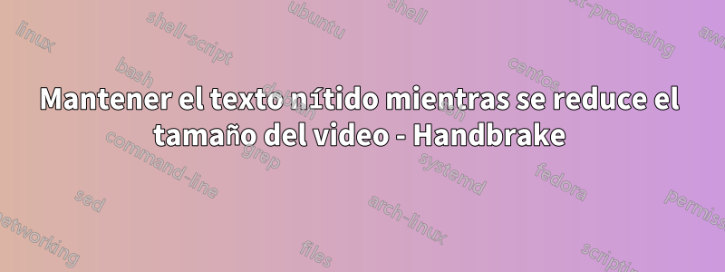 Mantener el texto nítido mientras se reduce el tamaño del video - Handbrake