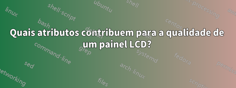 Quais atributos contribuem para a qualidade de um painel LCD?