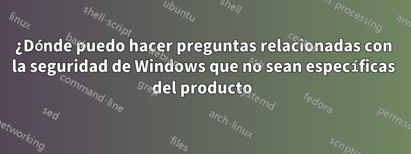 ¿Dónde puedo hacer preguntas relacionadas con la seguridad de Windows que no sean específicas del producto 