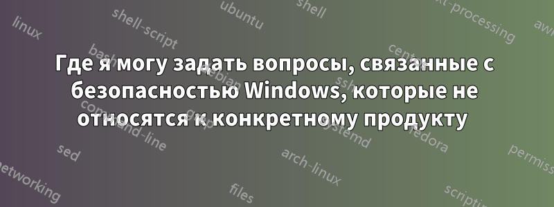 Где я могу задать вопросы, связанные с безопасностью Windows, которые не относятся к конкретному продукту 