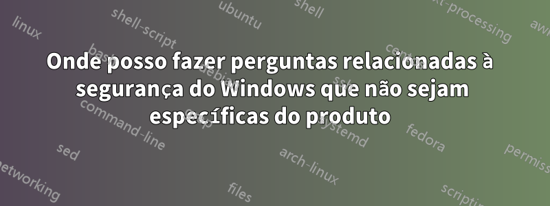 Onde posso fazer perguntas relacionadas à segurança do Windows que não sejam específicas do produto 