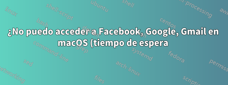 ¿No puedo acceder a Facebook, Google, Gmail en macOS (tiempo de espera) posiblemente relacionado con https?