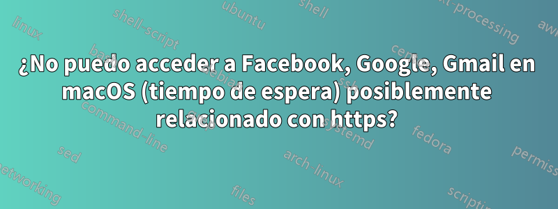 ¿No puedo acceder a Facebook, Google, Gmail en macOS (tiempo de espera) posiblemente relacionado con https?