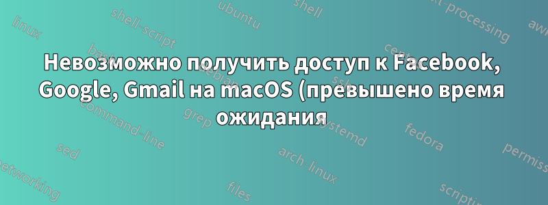 Невозможно получить доступ к Facebook, Google, Gmail на macOS (превышено время ожидания). Возможно, это связано с https?