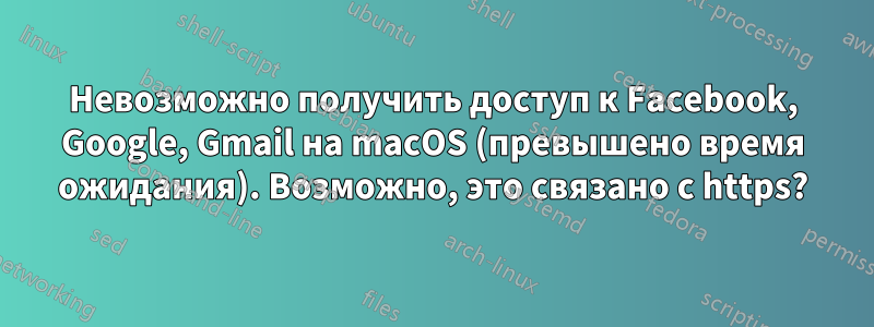 Невозможно получить доступ к Facebook, Google, Gmail на macOS (превышено время ожидания). Возможно, это связано с https?