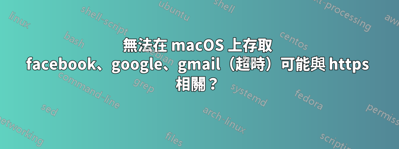 無法在 macOS 上存取 facebook、google、gmail（超時）可能與 https 相關？