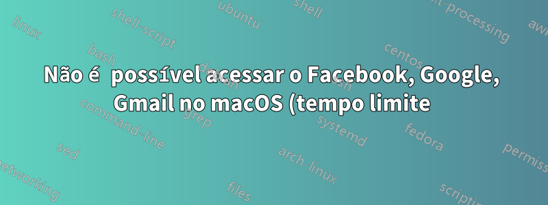 Não é possível acessar o Facebook, Google, Gmail no macOS (tempo limite), possivelmente relacionado a https?