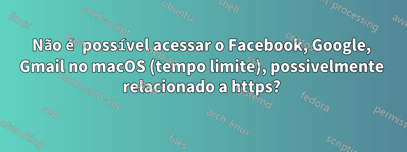 Não é possível acessar o Facebook, Google, Gmail no macOS (tempo limite), possivelmente relacionado a https?