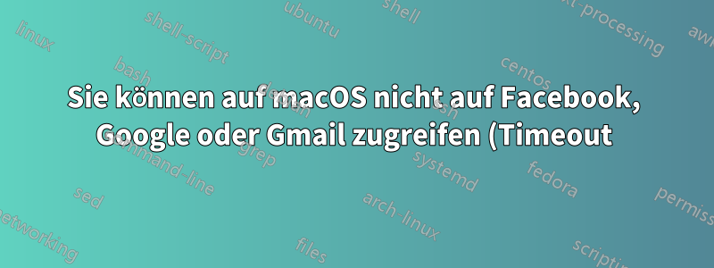 Sie können auf macOS nicht auf Facebook, Google oder Gmail zugreifen (Timeout), möglicherweise HTTPS-bezogen?