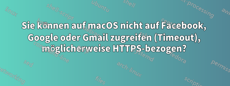 Sie können auf macOS nicht auf Facebook, Google oder Gmail zugreifen (Timeout), möglicherweise HTTPS-bezogen?