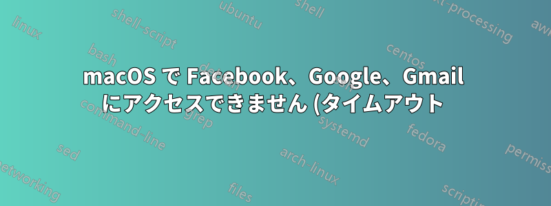 macOS で Facebook、Google、Gmail にアクセスできません (タイムアウト)。https に関連している可能性がありますか?