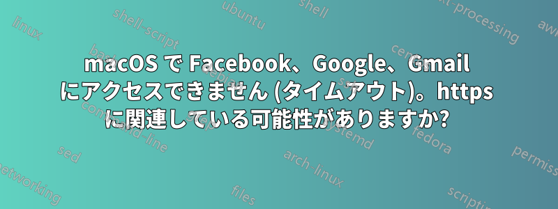 macOS で Facebook、Google、Gmail にアクセスできません (タイムアウト)。https に関連している可能性がありますか?