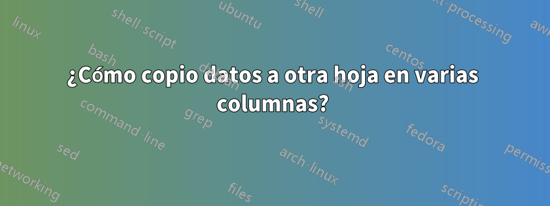 ¿Cómo copio datos a otra hoja en varias columnas?