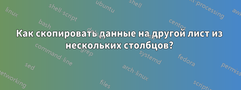 Как скопировать данные на другой лист из нескольких столбцов?