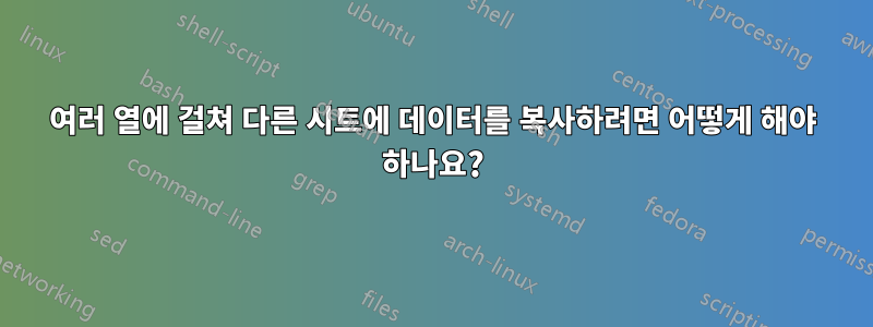 여러 열에 걸쳐 다른 시트에 데이터를 복사하려면 어떻게 해야 하나요?