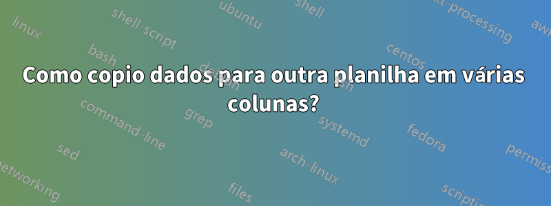 Como copio dados para outra planilha em várias colunas?