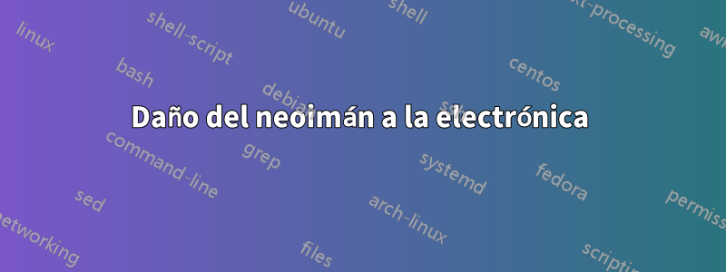 Daño del neoimán a la electrónica