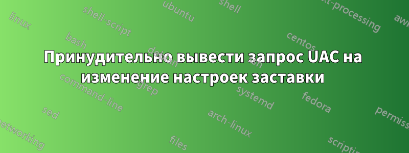 Принудительно вывести запрос UAC на изменение настроек заставки