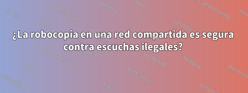 ¿La robocopia en una red compartida es segura contra escuchas ilegales?