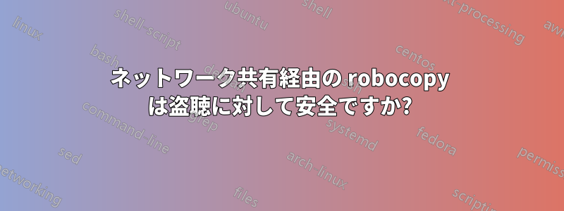 ネットワーク共有経由の robocopy は盗聴に対して安全ですか?